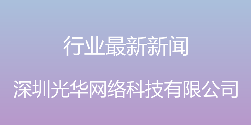 行业最新新闻 - 深圳光华网络科技有限公司